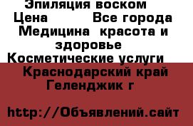 Эпиляция воском. › Цена ­ 500 - Все города Медицина, красота и здоровье » Косметические услуги   . Краснодарский край,Геленджик г.